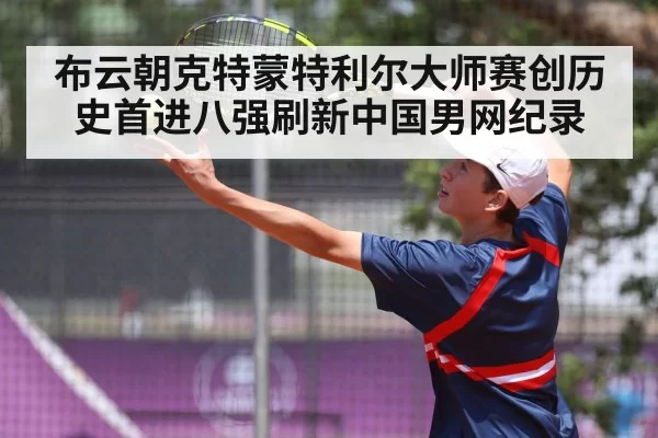 布云朝克特蒙特利尔大师赛创历史首进八强刷新中国男网纪录