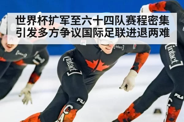 世界杯扩军至六十四队赛程密集引发多方争议国际足联进退两难