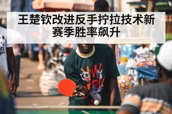 王楚钦改进反手拧拉技术新赛季胜率飙升