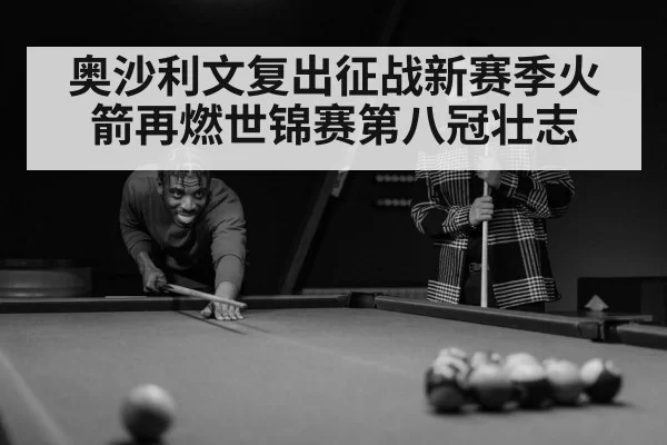 奥沙利文复出征战新赛季火箭再燃世锦赛第八冠壮志