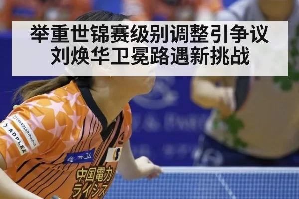 举重世锦赛级别调整引争议刘焕华卫冕路遇新挑战