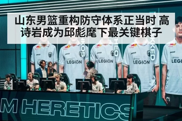 山东男篮重构防守体系正当时 高诗岩成为邱彪麾下最关键棋子