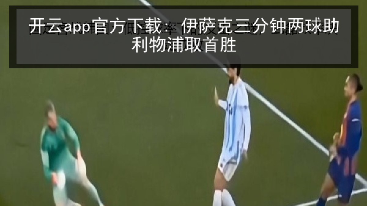 开云app官方下载: 伊萨克三分钟两球助利物浦取首胜