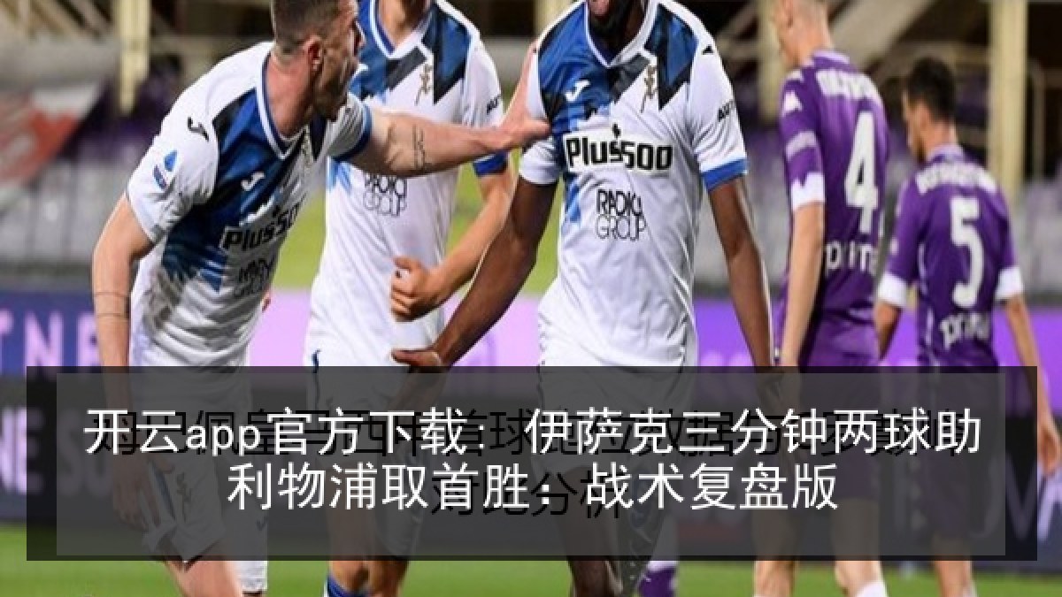 开云app官方下载: 伊萨克三分钟两球助利物浦取首胜:战术复盘版 开云app官方下载: 伊萨克三分钟两球助利物浦取首胜:战术复盘版