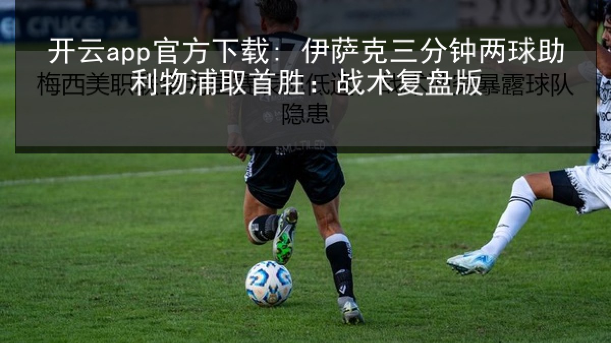 开云app官方下载: 伊萨克三分钟两球助利物浦取首胜：战术复盘版