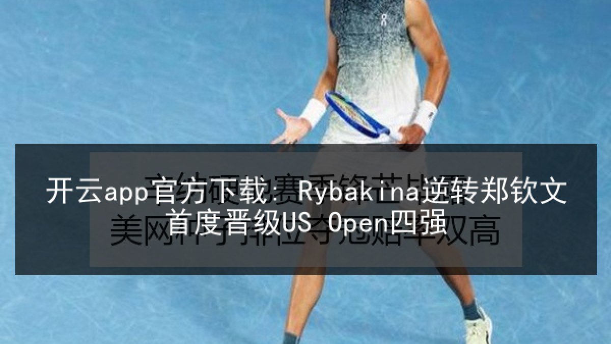 开云app官方下载: Rybakina逆转郑钦文首度晋级US Open四强