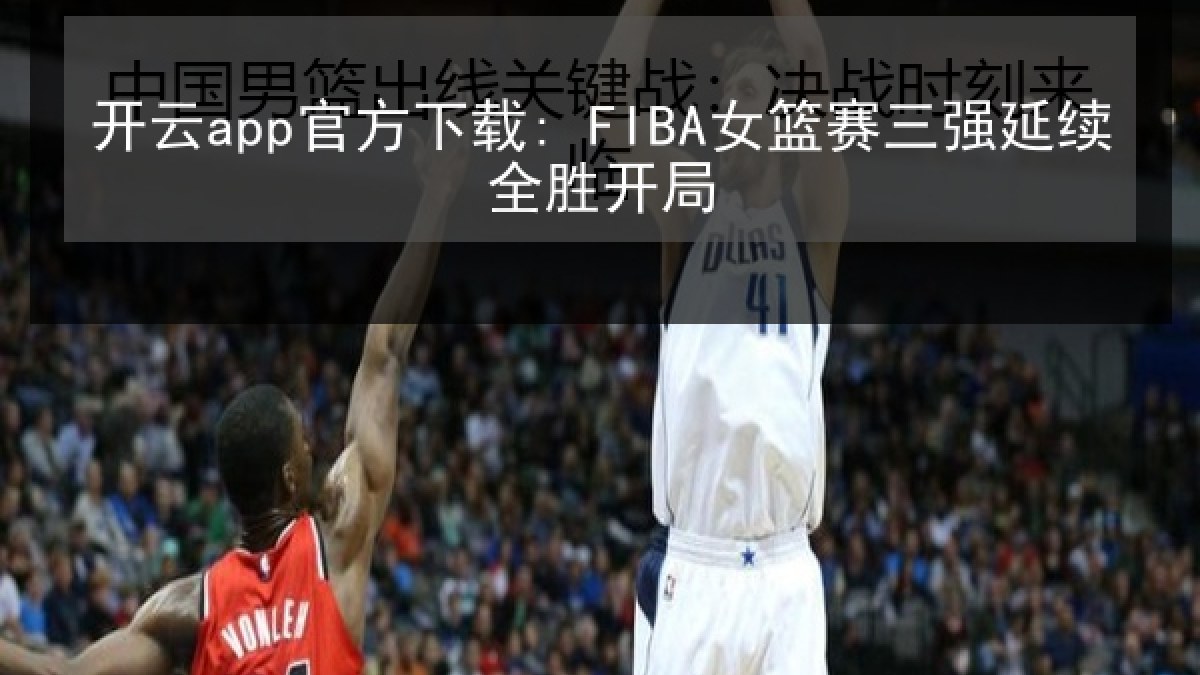 开云app官方下载: FIBA女篮赛三强延续全胜开局