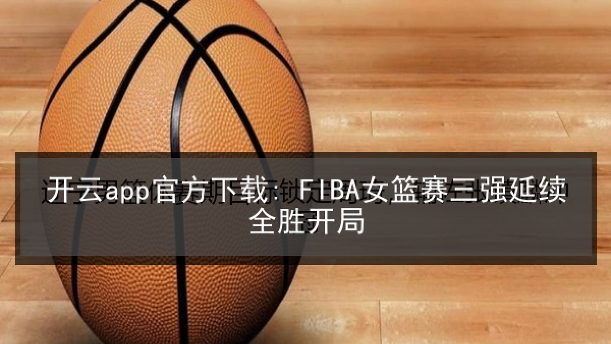 开云app官方下载: FIBA女篮赛三强延续全胜开局
