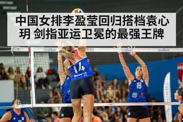 中国女排李盈莹回归搭档袁心玥 剑指亚运卫冕的最强王牌