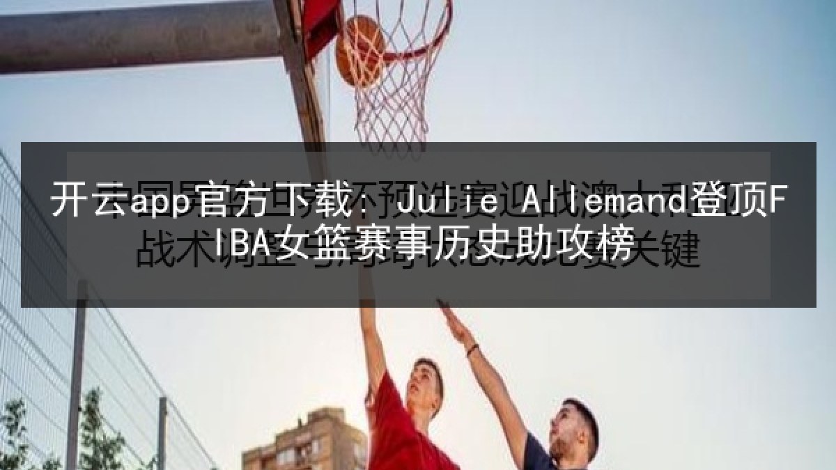 开云app官方下载: Julie Allemand登顶FIBA女篮赛事历史助攻榜