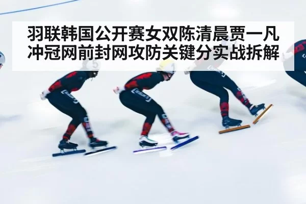羽联韩国公开赛女双陈清晨贾一凡冲冠网前封网攻防关键分实战拆解